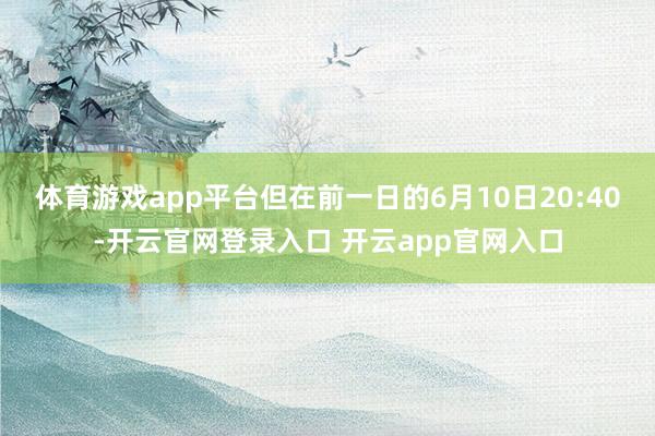 体育游戏app平台但在前一日的6月10日20:40-开云官网登录入口 开云app官网入口