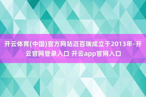 开云体育(中国)官方网站迈百瑞成立于2013年-开云官网登录入口 开云app官网入口