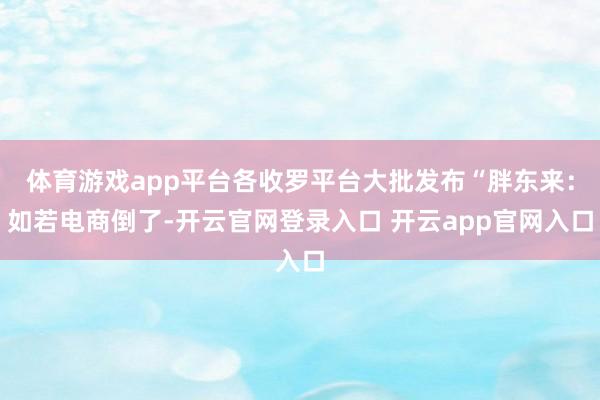 体育游戏app平台各收罗平台大批发布“胖东来：如若电商倒了-开云官网登录入口 开云app官网入口