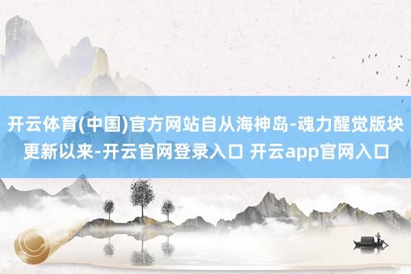 开云体育(中国)官方网站自从海神岛-魂力醒觉版块更新以来-开云官网登录入口 开云app官网入口
