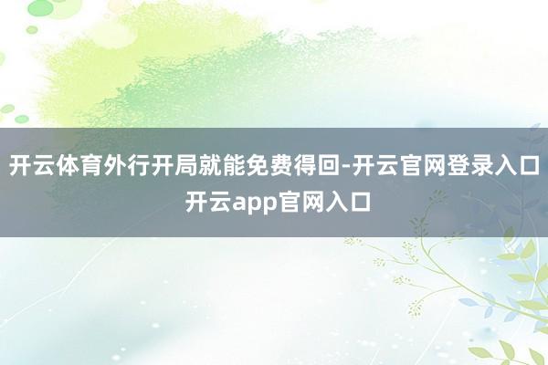 开云体育外行开局就能免费得回-开云官网登录入口 开云app官网入口