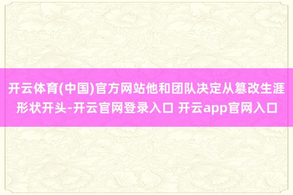 开云体育(中国)官方网站他和团队决定从篡改生涯形状开头-开云官网登录入口 开云app官网入口