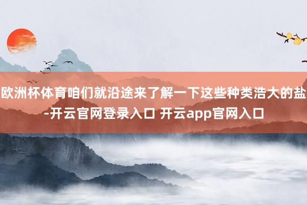 欧洲杯体育咱们就沿途来了解一下这些种类浩大的盐-开云官网登录入口 开云app官网入口