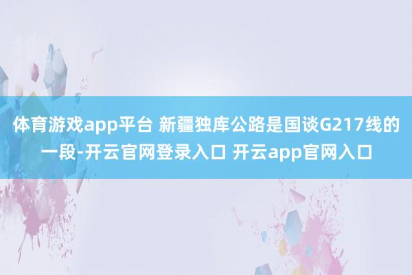 体育游戏app平台 新疆独库公路是国谈G217线的一段-开云官网登录入口 开云app官网入口