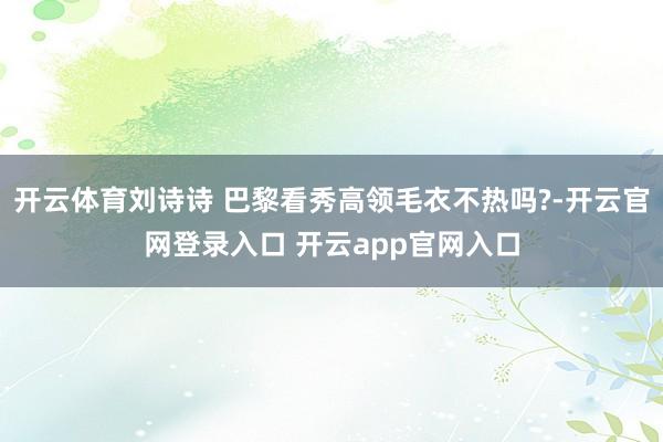 开云体育刘诗诗 巴黎看秀高领毛衣不热吗?-开云官网登录入口 开云app官网入口