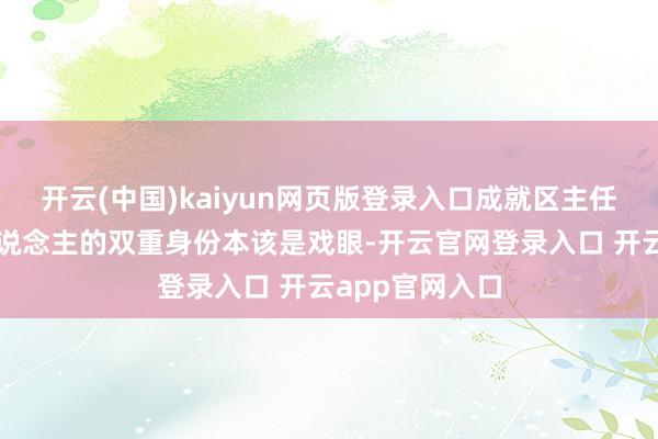 开云(中国)kaiyun网页版登录入口成就区主任加放哨长夫东说念主的双重身份本该是戏眼-开云官网登录入口 开云app官网入口