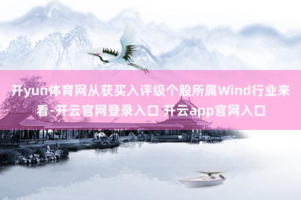 开yun体育网从获买入评级个股所属Wind行业来看-开云官网登录入口 开云app官网入口