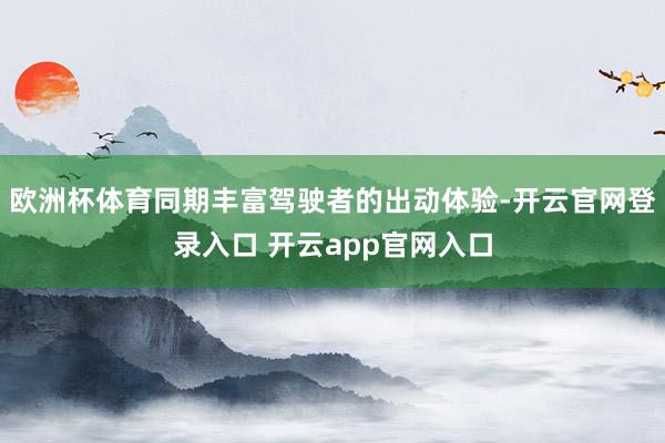 欧洲杯体育同期丰富驾驶者的出动体验-开云官网登录入口 开云app官网入口