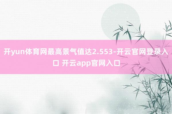 开yun体育网最高景气值达2.553-开云官网登录入口 开云app官网入口