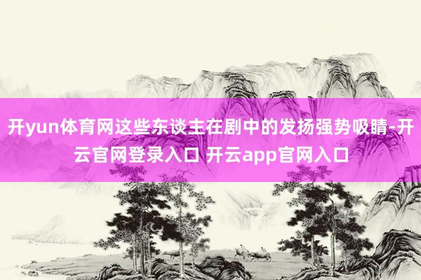 开yun体育网这些东谈主在剧中的发扬强势吸睛-开云官网登录入口 开云app官网入口