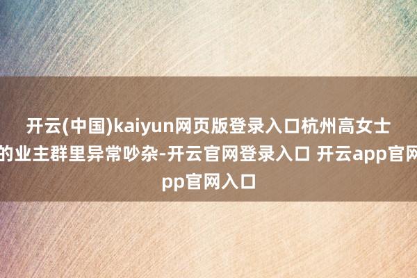 开云(中国)kaiyun网页版登录入口杭州高女士地方的业主群里异常吵杂-开云官网登录入口 开云app官网入口