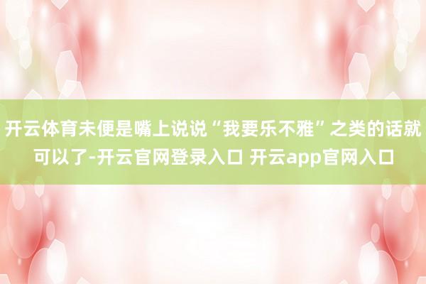 开云体育未便是嘴上说说“我要乐不雅”之类的话就可以了-开云官网登录入口 开云app官网入口