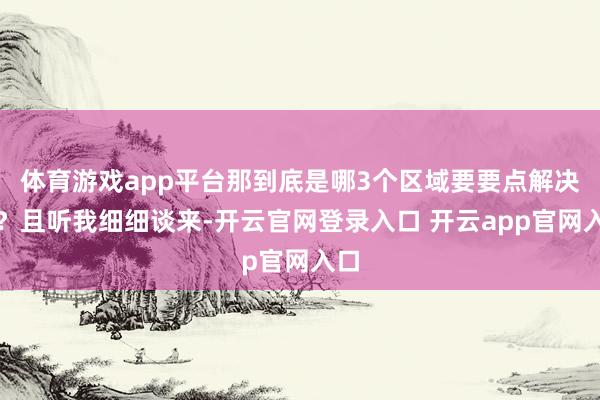 体育游戏app平台那到底是哪3个区域要要点解决呢？且听我细细谈来-开云官网登录入口 开云app官网入口
