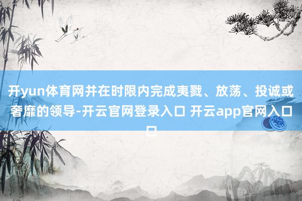 开yun体育网并在时限内完成夷戮、放荡、投诚或奢靡的领导-开云官网登录入口 开云app官网入口