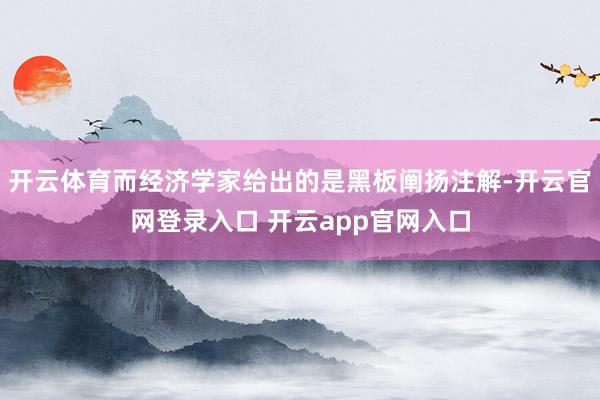 开云体育而经济学家给出的是黑板阐扬注解-开云官网登录入口 开云app官网入口