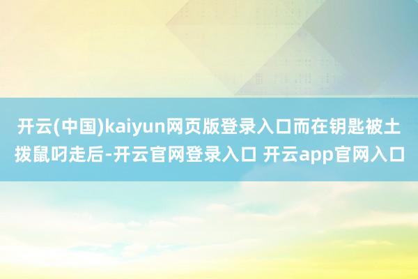 开云(中国)kaiyun网页版登录入口而在钥匙被土拨鼠叼走后-开云官网登录入口 开云app官网入口