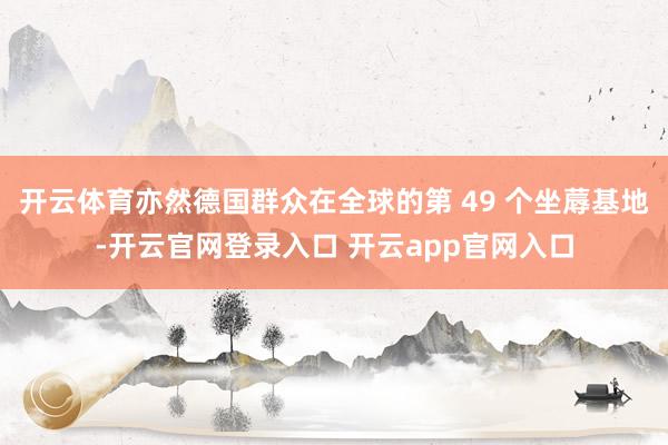 开云体育亦然德国群众在全球的第 49 个坐蓐基地-开云官网登录入口 开云app官网入口