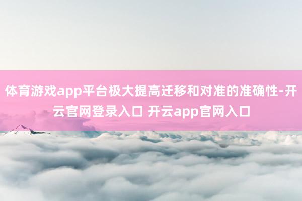 体育游戏app平台极大提高迁移和对准的准确性-开云官网登录入口 开云app官网入口