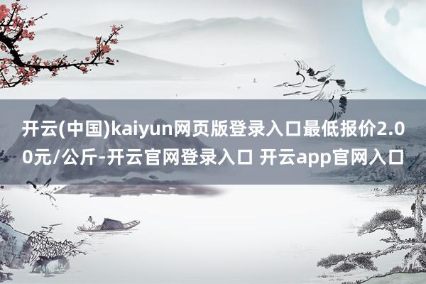 开云(中国)kaiyun网页版登录入口最低报价2.00元/公斤-开云官网登录入口 开云app官网入口