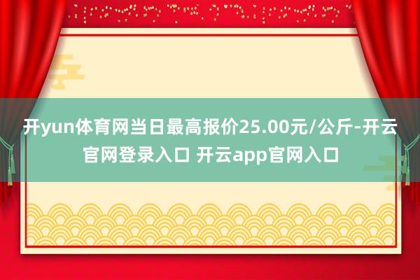 开yun体育网当日最高报价25.00元/公斤-开云官网登录入口 开云app官网入口