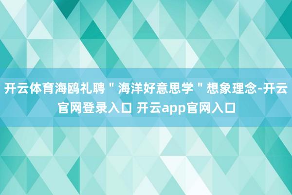 开云体育海鸥礼聘＂海洋好意思学＂想象理念-开云官网登录入口 开云app官网入口