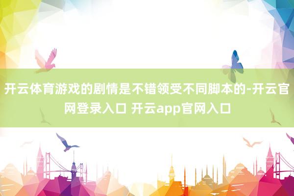 开云体育游戏的剧情是不错领受不同脚本的-开云官网登录入口 开云app官网入口