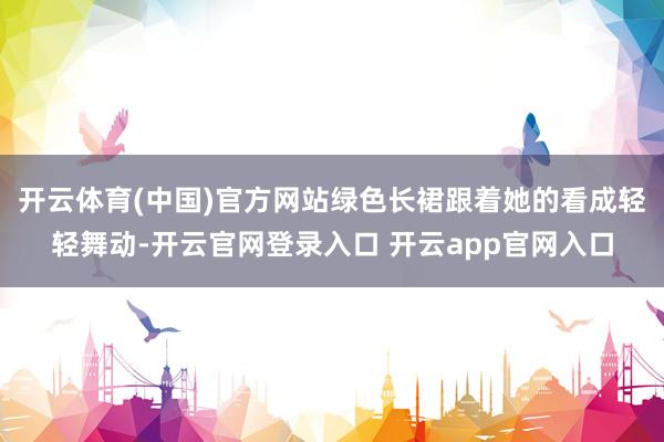 开云体育(中国)官方网站绿色长裙跟着她的看成轻轻舞动-开云官网登录入口 开云app官网入口