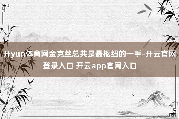 开yun体育网金克丝总共是最枢纽的一手-开云官网登录入口 开云app官网入口