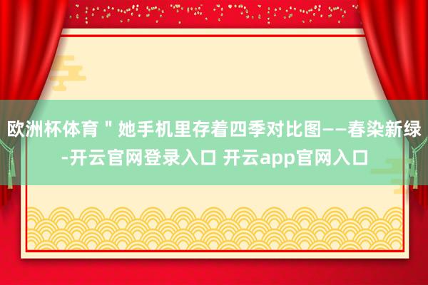 欧洲杯体育＂她手机里存着四季对比图——春染新绿-开云官网登录入口 开云app官网入口