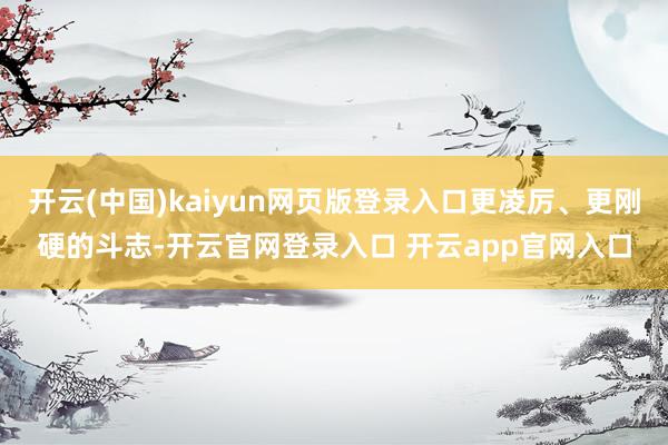 开云(中国)kaiyun网页版登录入口更凌厉、更刚硬的斗志-开云官网登录入口 开云app官网入口