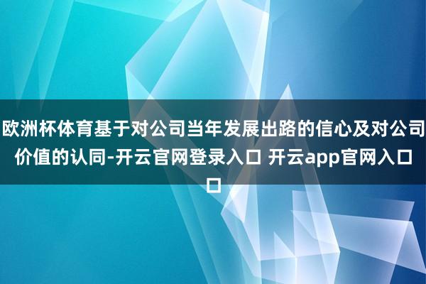 欧洲杯体育基于对公司当年发展出路的信心及对公司价值的认同-开云官网登录入口 开云app官网入口