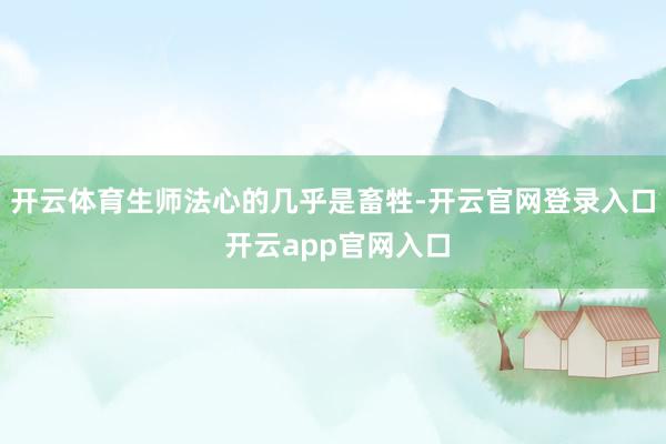 开云体育生师法心的几乎是畜牲-开云官网登录入口 开云app官网入口