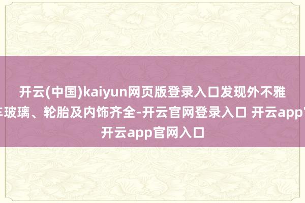 开云(中国)kaiyun网页版登录入口发现外不雅结构全车玻璃、轮胎及内饰齐全-开云官网登录入口 开云app官网入口