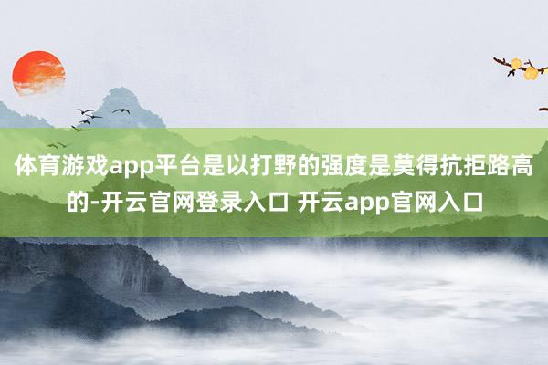 体育游戏app平台是以打野的强度是莫得抗拒路高的-开云官网登录入口 开云app官网入口