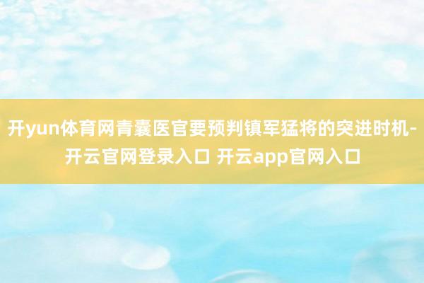 开yun体育网青囊医官要预判镇军猛将的突进时机-开云官网登录入口 开云app官网入口