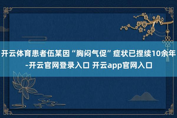 开云体育患者伍某因“胸闷气促”症状已捏续10余年-开云官网登录入口 开云app官网入口