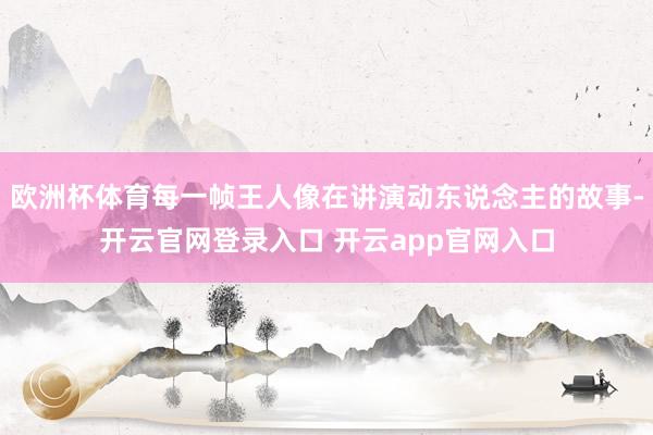 欧洲杯体育每一帧王人像在讲演动东说念主的故事-开云官网登录入口 开云app官网入口