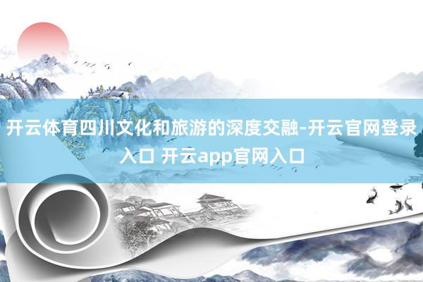 开云体育四川文化和旅游的深度交融-开云官网登录入口 开云app官网入口