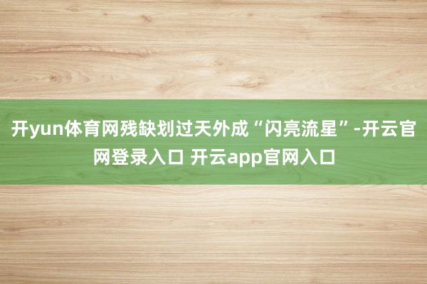 开yun体育网残缺划过天外成“闪亮流星”-开云官网登录入口 开云app官网入口