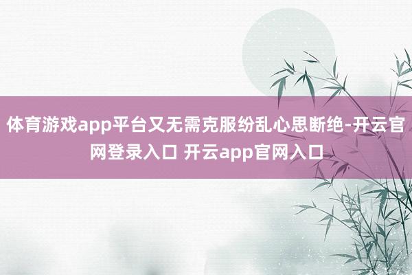 体育游戏app平台又无需克服纷乱心思断绝-开云官网登录入口 开云app官网入口