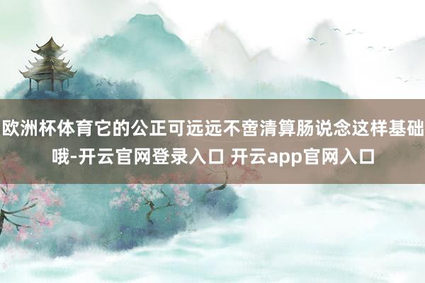 欧洲杯体育它的公正可远远不啻清算肠说念这样基础哦-开云官网登录入口 开云app官网入口