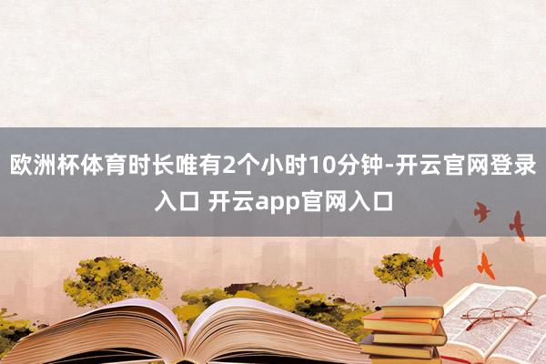 欧洲杯体育时长唯有2个小时10分钟-开云官网登录入口 开云app官网入口