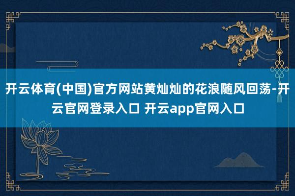 开云体育(中国)官方网站黄灿灿的花浪随风回荡-开云官网登录入口 开云app官网入口