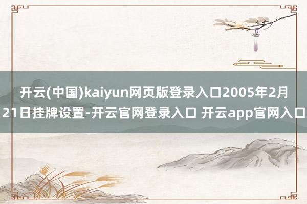 开云(中国)kaiyun网页版登录入口2005年2月21日挂牌设置-开云官网登录入口 开云app官网入口