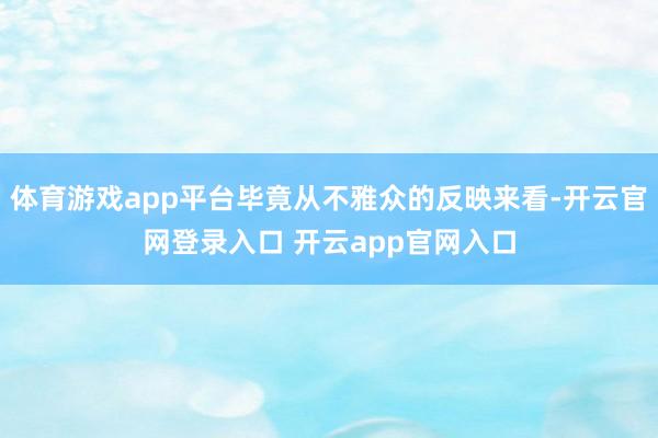 体育游戏app平台毕竟从不雅众的反映来看-开云官网登录入口 开云app官网入口