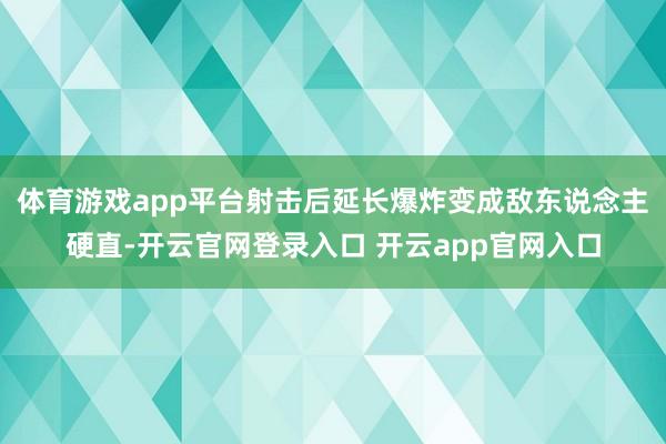 体育游戏app平台射击后延长爆炸变成敌东说念主硬直-开云官网登录入口 开云app官网入口