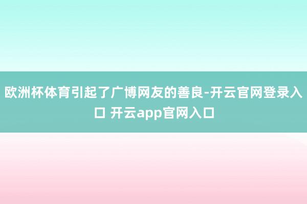 欧洲杯体育引起了广博网友的善良-开云官网登录入口 开云app官网入口