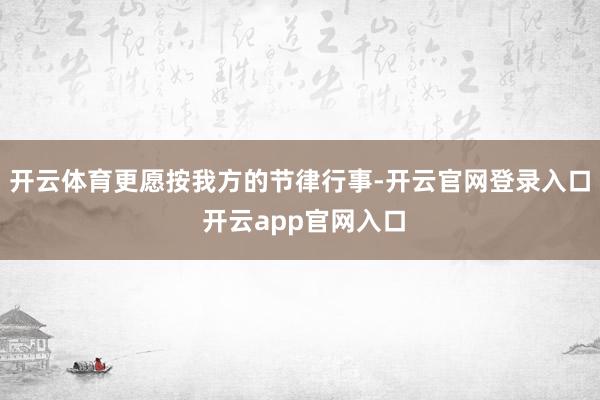 开云体育更愿按我方的节律行事-开云官网登录入口 开云app官网入口