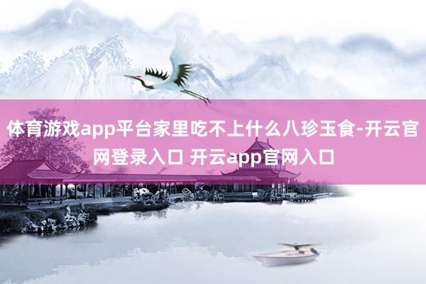 体育游戏app平台家里吃不上什么八珍玉食-开云官网登录入口 开云app官网入口