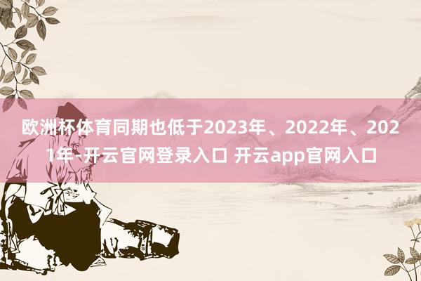 欧洲杯体育同期也低于2023年、2022年、2021年-开云官网登录入口 开云app官网入口
